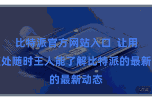 比特派官方网站入口  让用户随处随时王人能了解比特派的最新动态