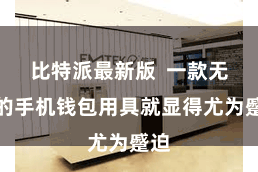 比特派最新版  一款无边的手机钱包用具就显得尤为蹙迫