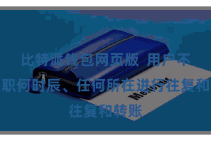 比特派钱包网页版  用户不错在职何时辰、任何所在进行往复和转账